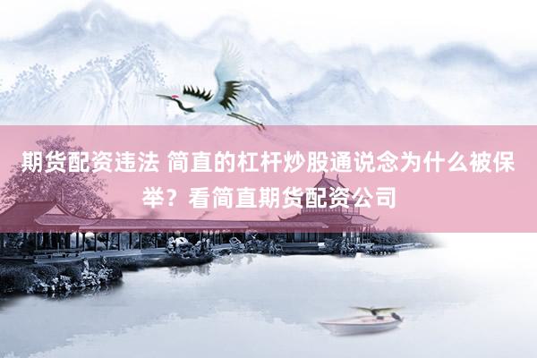 期货配资违法 简直的杠杆炒股通说念为什么被保举？看简直期货配资公司