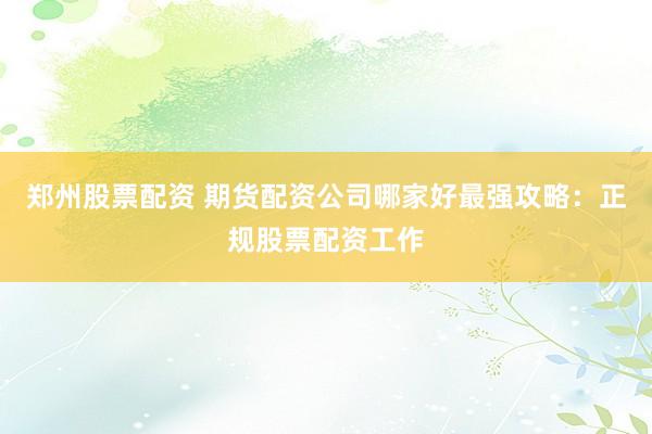 郑州股票配资 期货配资公司哪家好最强攻略：正规股票配资工作