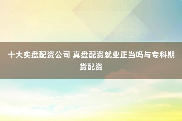十大实盘配资公司 真盘配资就业正当吗与专科期货配资
