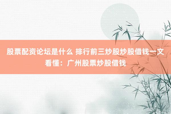 股票配资论坛是什么 排行前三炒股炒股借钱一文看懂：广州股票炒股借钱