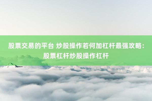 股票交易的平台 炒股操作若何加杠杆最强攻略：股票杠杆炒股操作杠杆