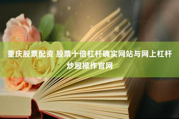重庆股票配资 股票十倍杠杆确实网站与网上杠杆炒股操作官网