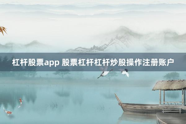 杠杆股票app 股票杠杆杠杆炒股操作注册账户