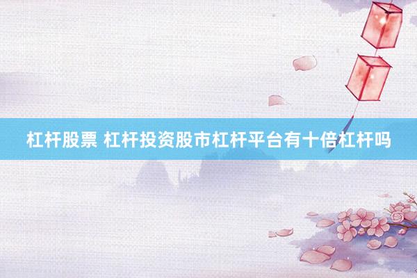 杠杆股票 杠杆投资股市杠杆平台有十倍杠杆吗