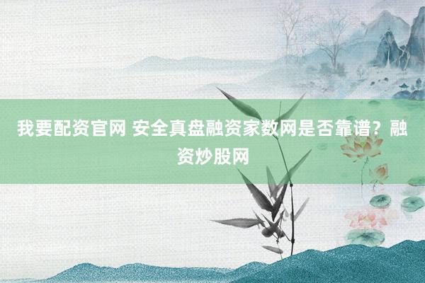 我要配资官网 安全真盘融资家数网是否靠谱？融资炒股网