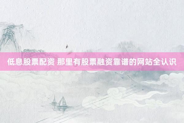 低息股票配资 那里有股票融资靠谱的网站全认识