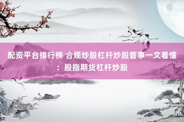 配资平台排行榜 合规炒股杠杆炒股管事一文看懂：股指期货杠杆炒股