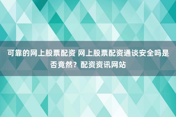 可靠的网上股票配资 网上股票配资通谈安全吗是否竟然？配资资讯网站