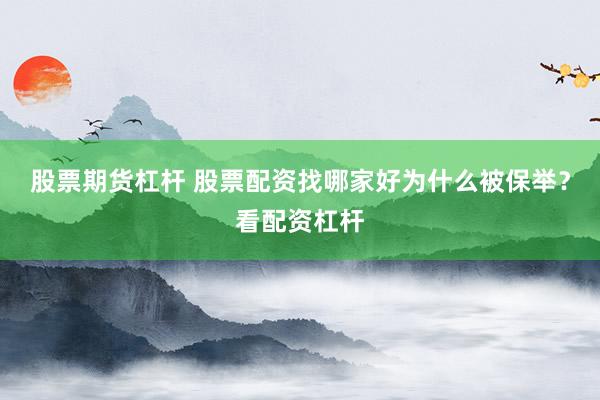 股票期货杠杆 股票配资找哪家好为什么被保举？看配资杠杆