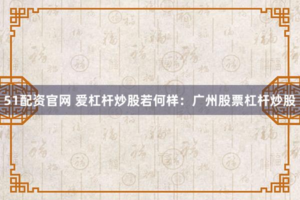 51配资官网 爱杠杆炒股若何样：广州股票杠杆炒股