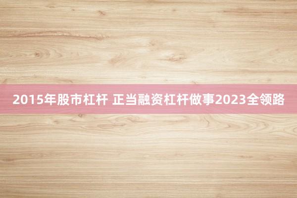 2015年股市杠杆 正当融资杠杆做事2023全领路