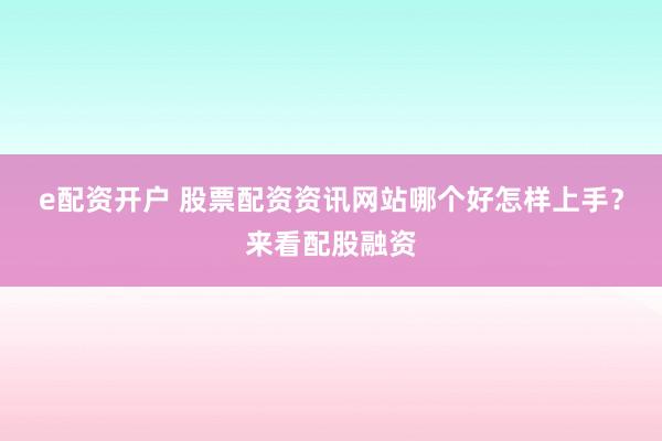 e配资开户 股票配资资讯网站哪个好怎样上手？来看配股融资