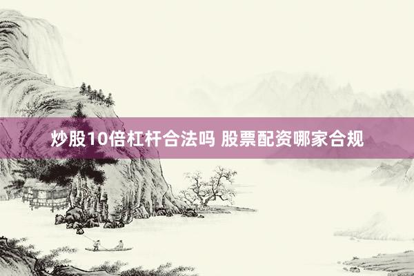 炒股10倍杠杆合法吗 股票配资哪家合规