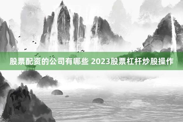 股票配资的公司有哪些 2023股票杠杆炒股操作