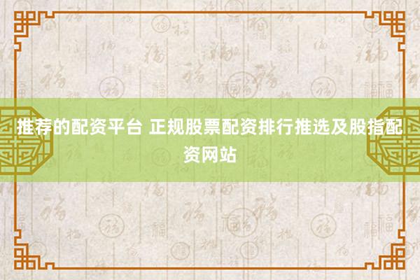 推荐的配资平台 正规股票配资排行推选及股指配资网站