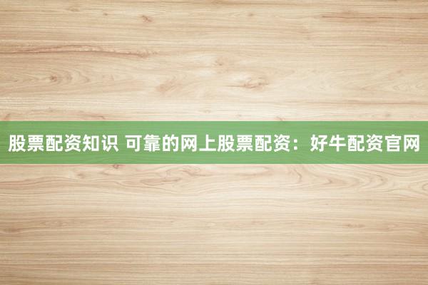 股票配资知识 可靠的网上股票配资：好牛配资官网