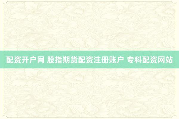 配资开户网 股指期货配资注册账户 专科配资网站