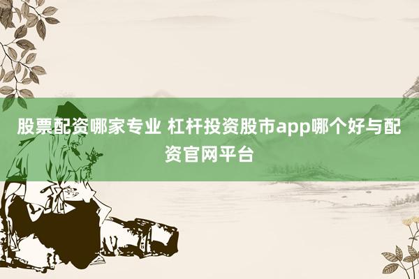 股票配资哪家专业 杠杆投资股市app哪个好与配资官网平台