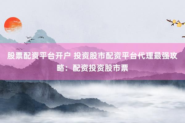 股票配资平台开户 投资股市配资平台代理最强攻略：配资投资股市票