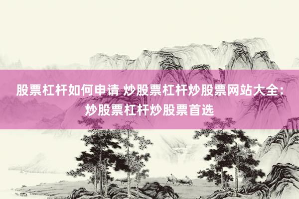 股票杠杆如何申请 炒股票杠杆炒股票网站大全：炒股票杠杆炒股票首选