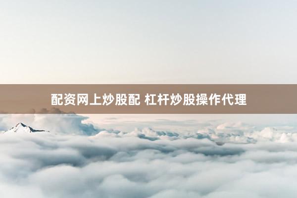 配资网上炒股配 杠杆炒股操作代理