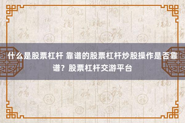 什么是股票杠杆 靠谱的股票杠杆炒股操作是否靠谱？股票杠杆交游平台
