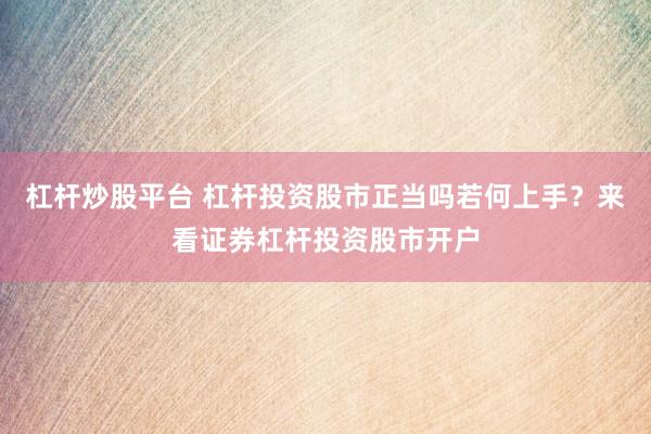 杠杆炒股平台 杠杆投资股市正当吗若何上手？来看证券杠杆投资股市开户