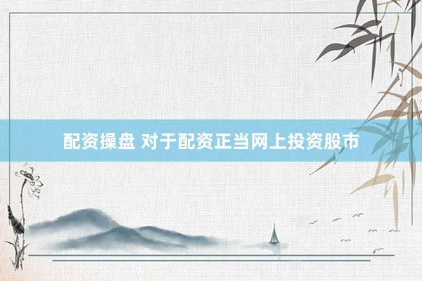 配资操盘 对于配资正当网上投资股市