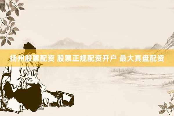 扬州股票配资 股票正规配资开户 最大真盘配资