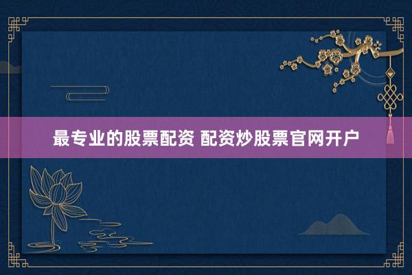 最专业的股票配资 配资炒股票官网开户