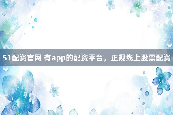 51配资官网 有app的配资平台，正规线上股票配资