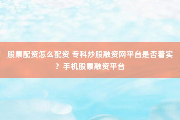 股票配资怎么配资 专科炒股融资网平台是否着实？手机股票融资平台