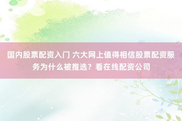 国内股票配资入门 六大网上值得相信股票配资服务为什么被推选？看在线配资公司