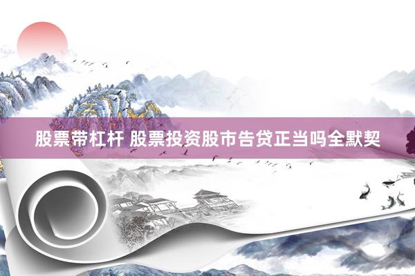 股票带杠杆 股票投资股市告贷正当吗全默契