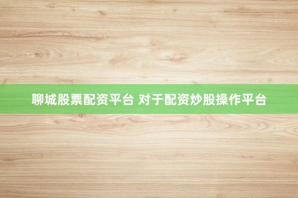 聊城股票配资平台 对于配资炒股操作平台