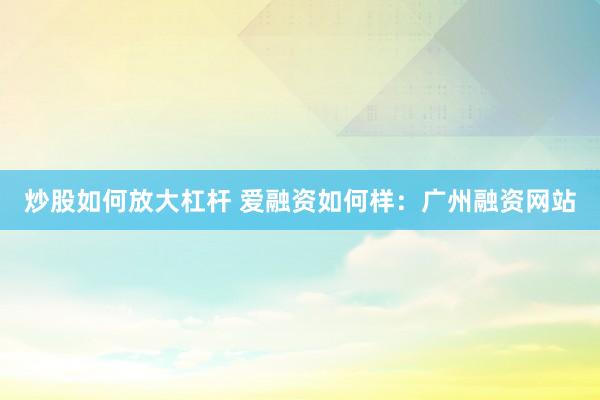 炒股如何放大杠杆 爱融资如何样：广州融资网站