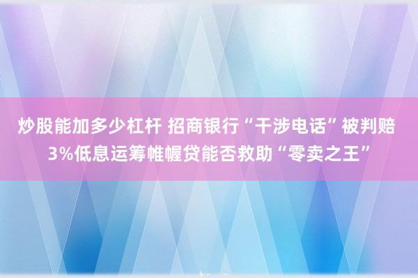 炒股能加多少杠杆 招商银行“干涉电话”被判赔 3%低息运筹帷幄贷能否救助“零卖之王”