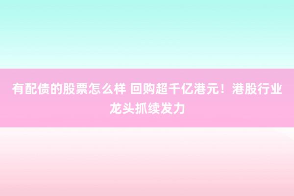 有配债的股票怎么样 回购超千亿港元！港股行业龙头抓续发力