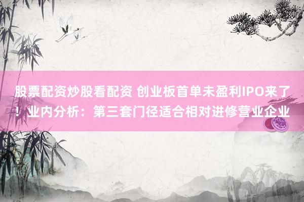 股票配资炒股看配资 创业板首单未盈利IPO来了！业内分析：第三套门径适合相对进修营业企业