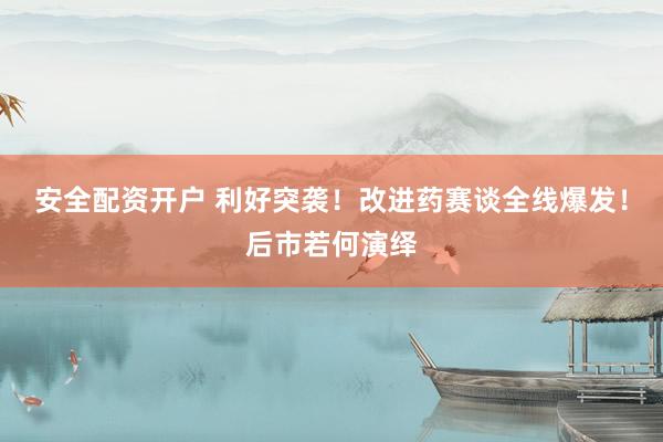 安全配资开户 利好突袭！改进药赛谈全线爆发！后市若何演绎