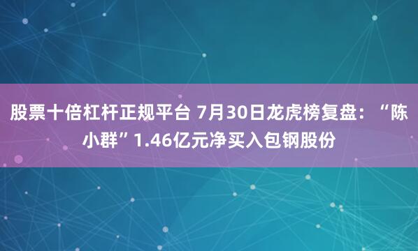 股票十倍杠杆正规平台 7月30日龙虎榜复盘：“陈小群”1.46亿元净买入包钢股份