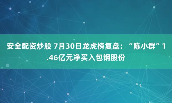 安全配资炒股 7月30日龙虎榜复盘：“陈小群”1.46亿元净买入包钢股份