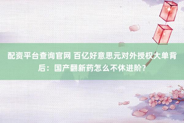配资平台查询官网 百亿好意思元对外授权大单背后：国产翻新药怎么不休进阶？