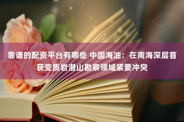 靠谱的配资平台有哪些 中国海油：在南海深层首获变质岩潜山勘察领域紧要冲突