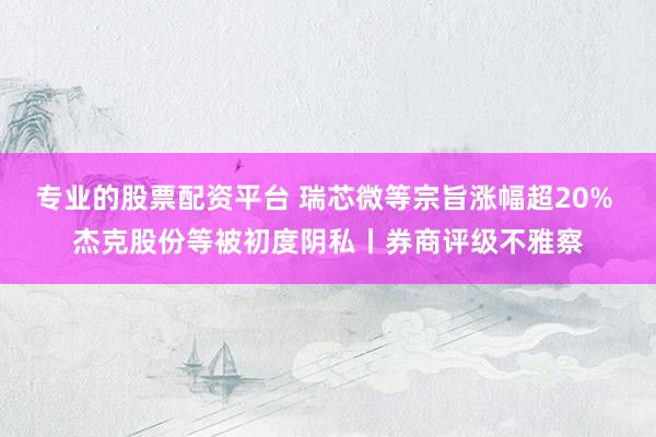 专业的股票配资平台 瑞芯微等宗旨涨幅超20% 杰克股份等被初度阴私丨券商评级不雅察