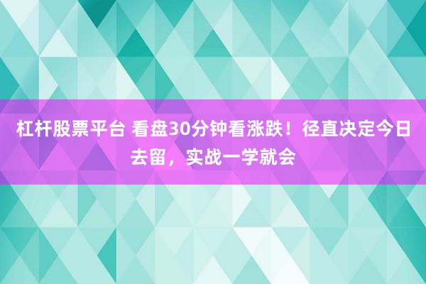 杠杆股票平台 看盘30分钟看涨跌！径直决定今日去留，实战一学就会