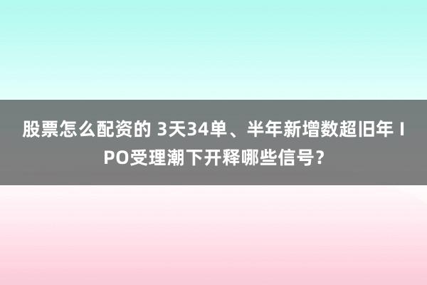 股票怎么配资的 3天34单、半年新增数超旧年 IPO受理潮下开释哪些信号？