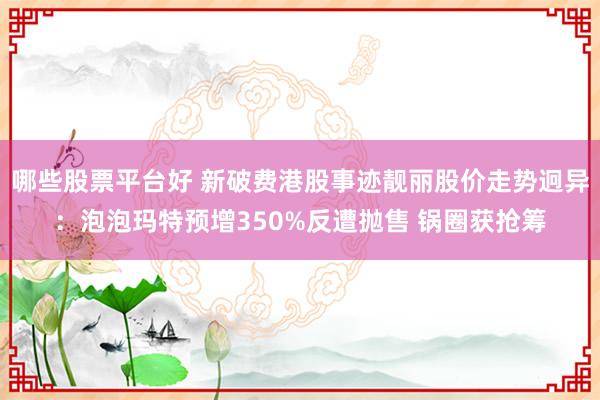 哪些股票平台好 新破费港股事迹靓丽股价走势迥异：泡泡玛特预增350%反遭抛售 锅圈获抢筹