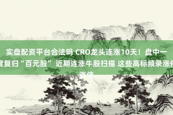 实盘配资平台合法吗 CRO龙头连涨10天！盘中一度复归“百元股” 近期连涨牛股扫描 这些高标频录涨停