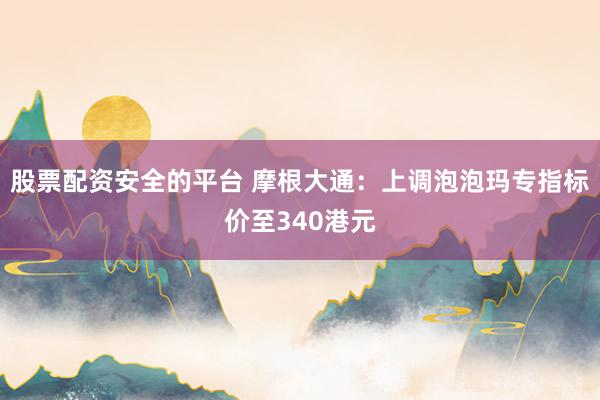 股票配资安全的平台 摩根大通：上调泡泡玛专指标价至340港元